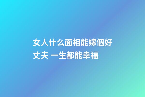 女人什么面相能嫁個好丈夫 一生都能幸福